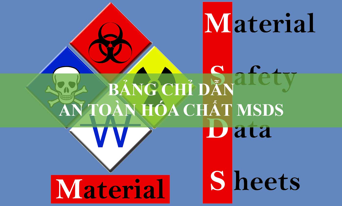 MSDS là gì? Mục đích, nội dung, quy định và hướng dẫn làm bảng chỉ dẫn an toàn hóa chất